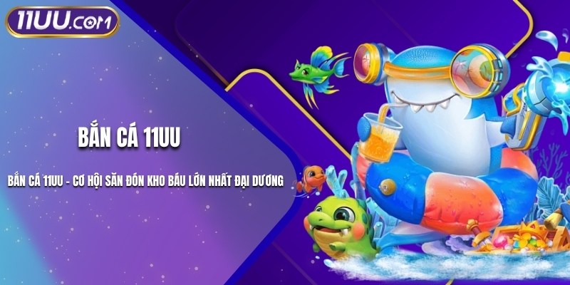 Bắn Cá 11UU - Cơ Hội Săn Đón Kho Báu Lớn Nhất Đại Dương