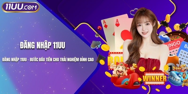 Đăng Nhập 11UU – Bước Đầu Tiên Cho Trải Nghiệm Đỉnh Cao