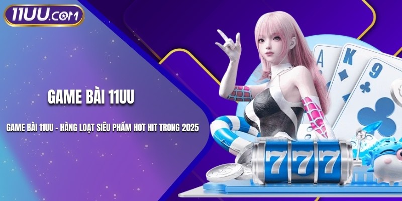 Game Bài 11UU - Hàng Loạt Siêu Phẩm Hot Hit Trong 2025