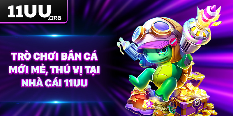 Trò chơi bắn cá mới mẻ, thú vị tại nhà cái 11UU
